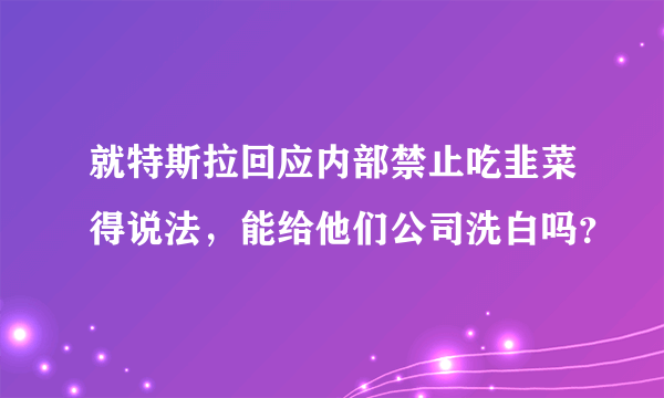 就特斯拉回应内部禁止吃韭菜得说法，能给他们公司洗白吗？