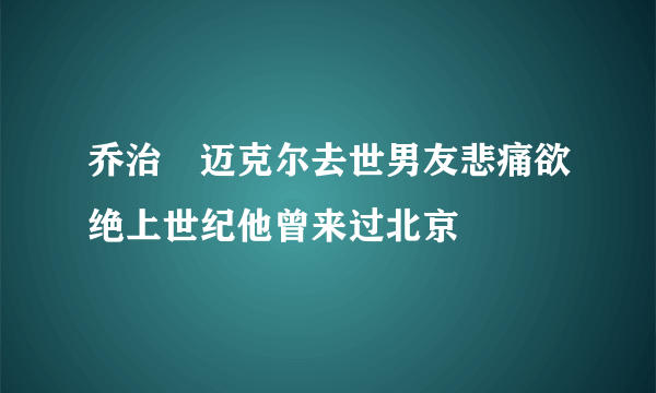 乔治・迈克尔去世男友悲痛欲绝上世纪他曾来过北京