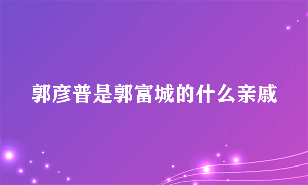 郭彦普是郭富城的什么亲戚