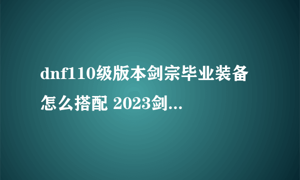 dnf110级版本剑宗毕业装备怎么搭配 2023剑宗毕业装备搭配推荐