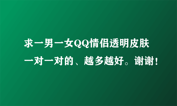 求一男一女QQ情侣透明皮肤一对一对的、越多越好。谢谢！