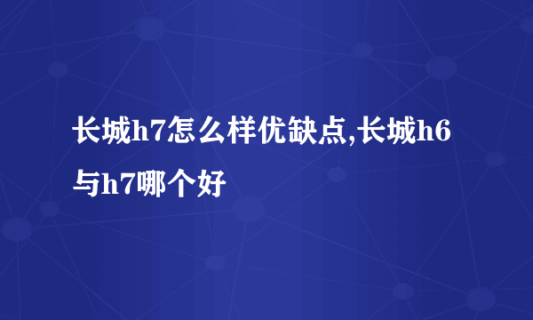 长城h7怎么样优缺点,长城h6与h7哪个好