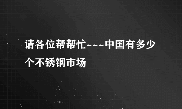 请各位帮帮忙~~~中国有多少个不锈钢市场