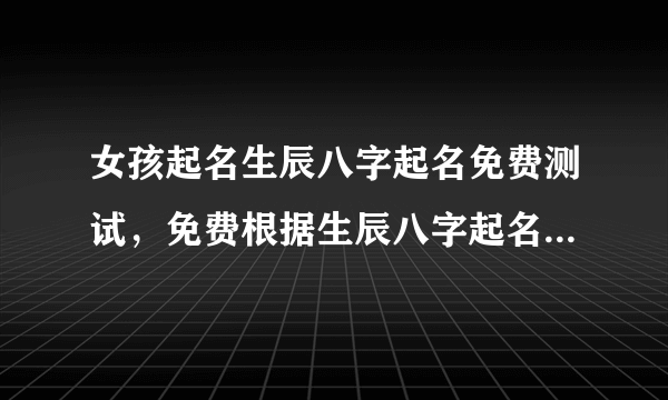 女孩起名生辰八字起名免费测试，免费根据生辰八字起名字大全女孩