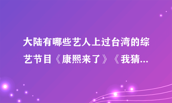 大陆有哪些艺人上过台湾的综艺节目《康熙来了》《我猜》《综艺大哥大》？