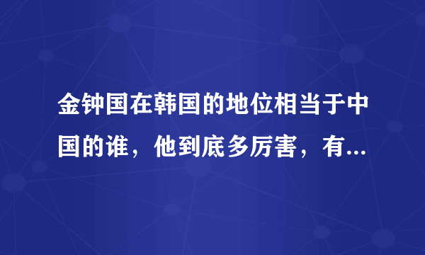 金钟国在韩国的地位相当于中国的谁，他到底多厉害，有什么影响力，