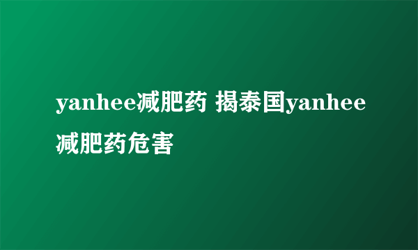 yanhee减肥药 揭泰国yanhee减肥药危害