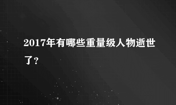 2017年有哪些重量级人物逝世了？