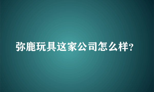 弥鹿玩具这家公司怎么样？