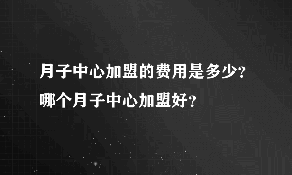 月子中心加盟的费用是多少？哪个月子中心加盟好？