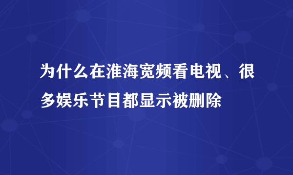 为什么在淮海宽频看电视、很多娱乐节目都显示被删除