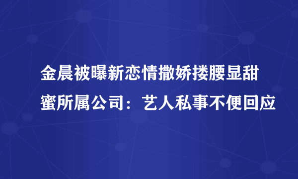 金晨被曝新恋情撒娇搂腰显甜蜜所属公司：艺人私事不便回应