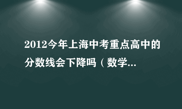 2012今年上海中考重点高中的分数线会下降吗（数学这么难）