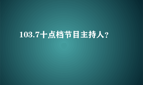 103.7十点档节目主持人？