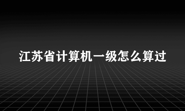 江苏省计算机一级怎么算过