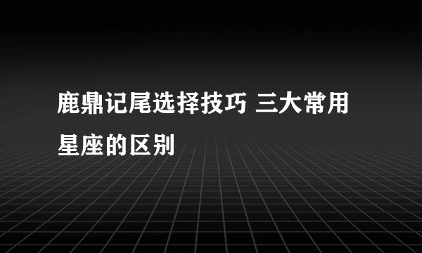 鹿鼎记尾选择技巧 三大常用星座的区别