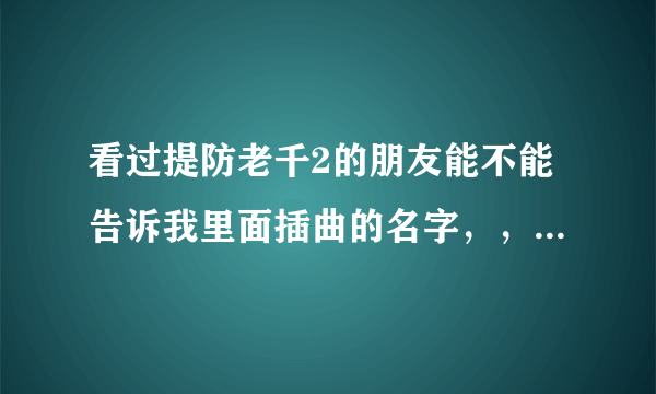 看过提防老千2的朋友能不能告诉我里面插曲的名字，，谢谢了！~