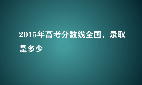 2015年高考分数线全国，录取是多少