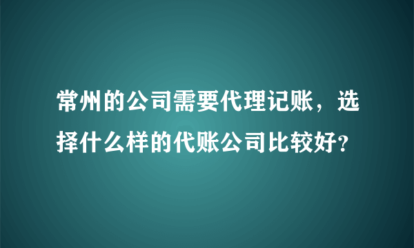 常州的公司需要代理记账，选择什么样的代账公司比较好？