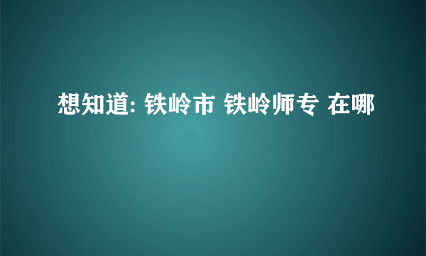 想知道: 铁岭市 铁岭师专 在哪