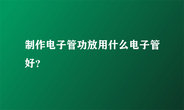 制作电子管功放用什么电子管好？