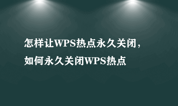 怎样让WPS热点永久关闭，如何永久关闭WPS热点