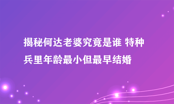 揭秘何达老婆究竟是谁 特种兵里年龄最小但最早结婚