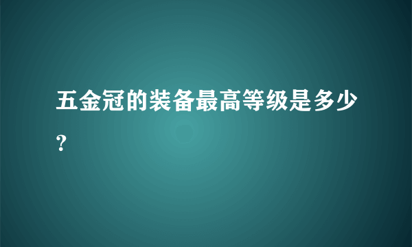 五金冠的装备最高等级是多少？