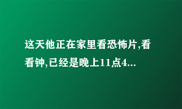 这天他正在家里看恐怖片,看看钟,已经是晚上11点40了,外面冷丁下起了暴雨,他突然想起