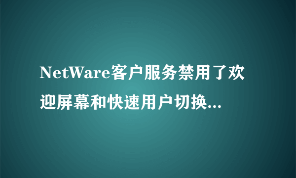 NetWare客户服务禁用了欢迎屏幕和快速用户切换怎样取消