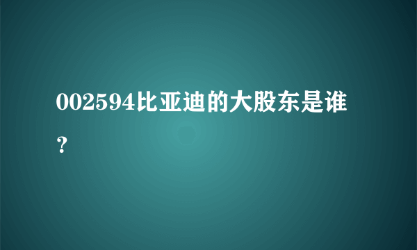 002594比亚迪的大股东是谁？