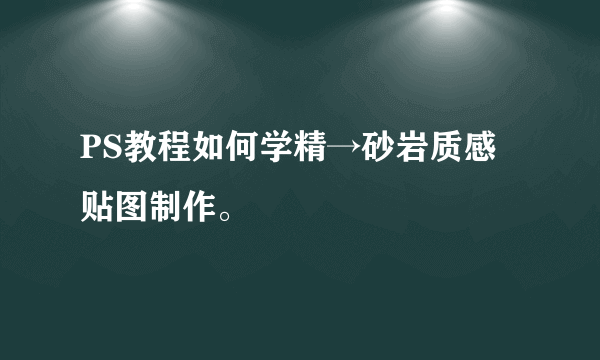 PS教程如何学精→砂岩质感贴图制作。