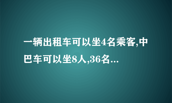 一辆出租车可以坐4名乘客,中巴车可以坐8人,36名乘客,你有哪些坐车方案？