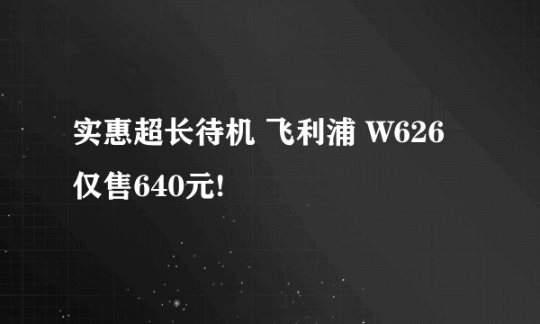 实惠超长待机 飞利浦 W626仅售640元!