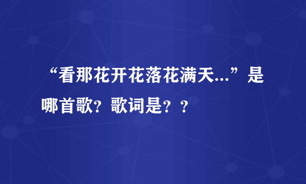 “看那花开花落花满天...”是哪首歌？歌词是？？