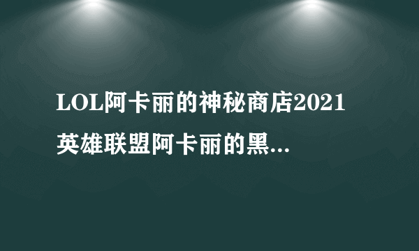 LOL阿卡丽的神秘商店2021 英雄联盟阿卡丽的黑金商店地址[多图]