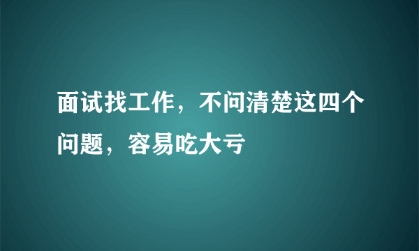 面试找工作，不问清楚这四个问题，容易吃大亏