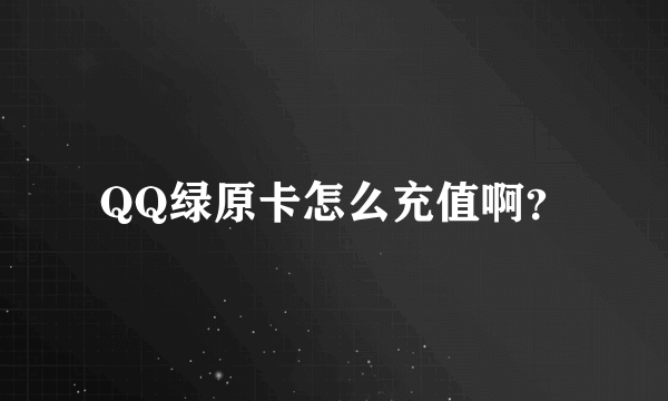 QQ绿原卡怎么充值啊？