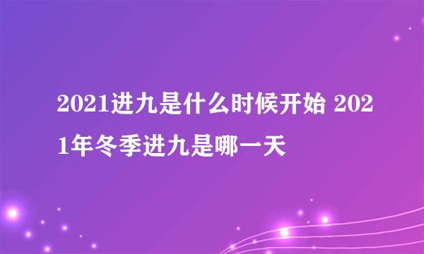 2021进九是什么时候开始 2021年冬季进九是哪一天