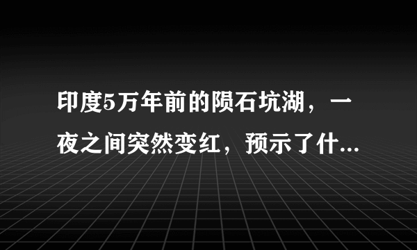 印度5万年前的陨石坑湖，一夜之间突然变红，预示了什么征兆？