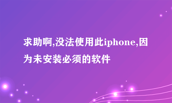 求助啊,没法使用此iphone,因为未安装必须的软件