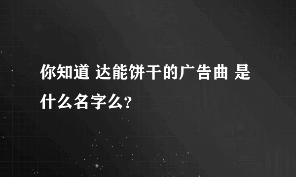 你知道 达能饼干的广告曲 是什么名字么？