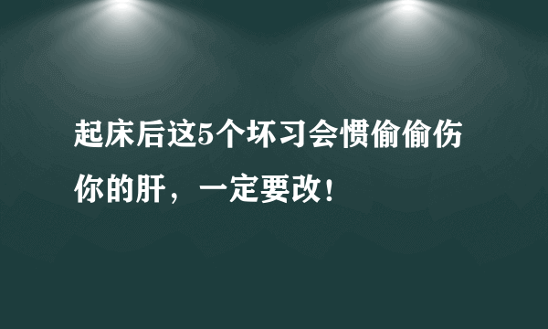 起床后这5个坏习会惯偷偷伤你的肝，一定要改！