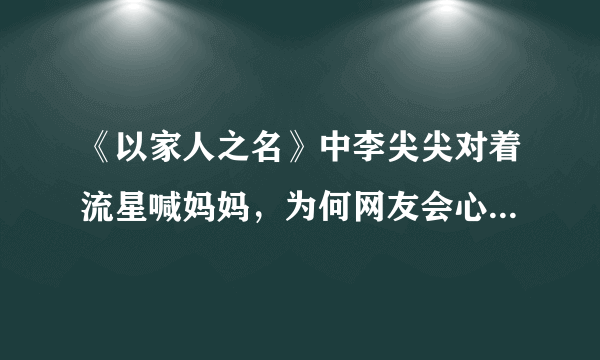 《以家人之名》中李尖尖对着流星喊妈妈，为何网友会心疼谭松韵？