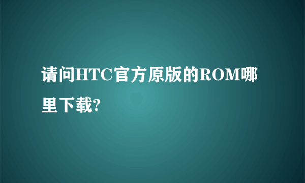 请问HTC官方原版的ROM哪里下载?