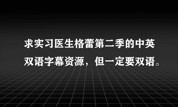 求实习医生格蕾第二季的中英双语字幕资源，但一定要双语。