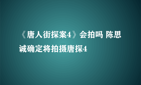 《唐人街探案4》会拍吗 陈思诚确定将拍摄唐探4