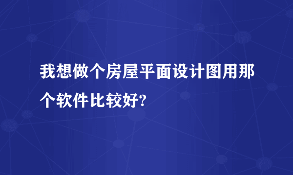 我想做个房屋平面设计图用那个软件比较好?