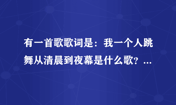 有一首歌歌词是：我一个人跳舞从清晨到夜幕是什么歌？要歌词？