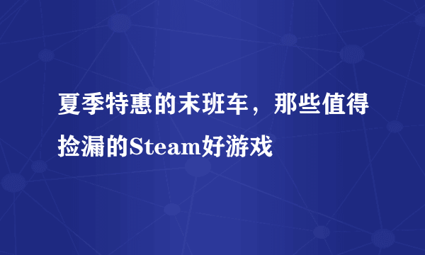 夏季特惠的末班车，那些值得捡漏的Steam好游戏